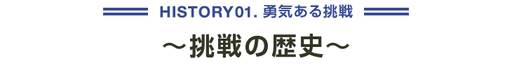 HISTORY01 勇気ある挑戦 ～挑戦の歴史～