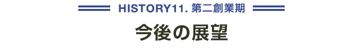 HISTORY11 第二創業期 今後の展望