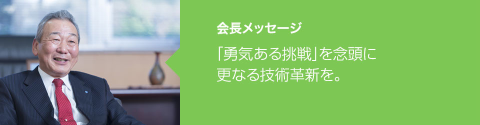 会長メッセージ：「勇気ある挑戦」を念頭に更なる技術革新を。