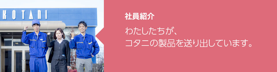 社員紹介：わたしたちが、コタニの製品を送り出しています。